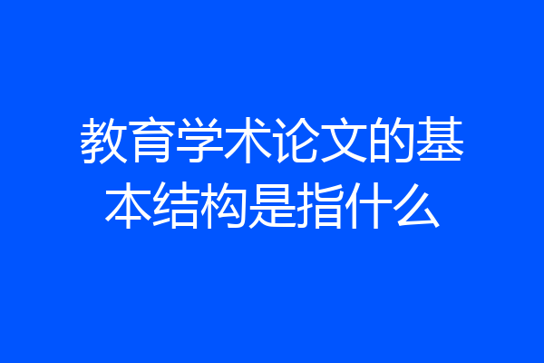 教育学术论文的基本结构是指什么