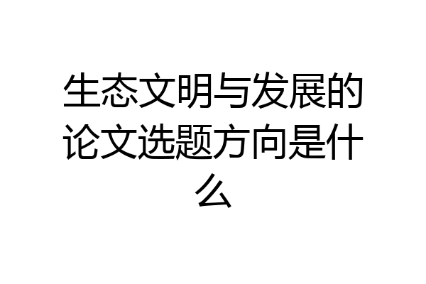 生态文明与发展的论文选题方向是什么