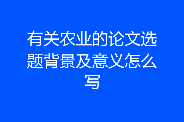 有关农业的论文选题背景及意义怎么写