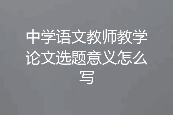 中学语文教师教学论文选题意义怎么写