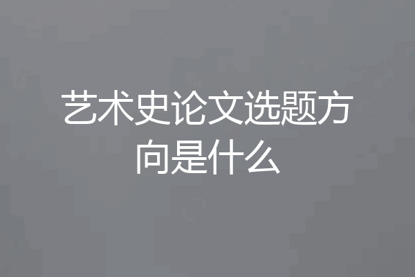 艺术史论文选题方向是什么
