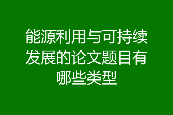 能源利用与可持续发展的论文题目有哪些类型
