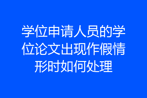 学位申请人员的学位论文出现作假情形时如何处理
