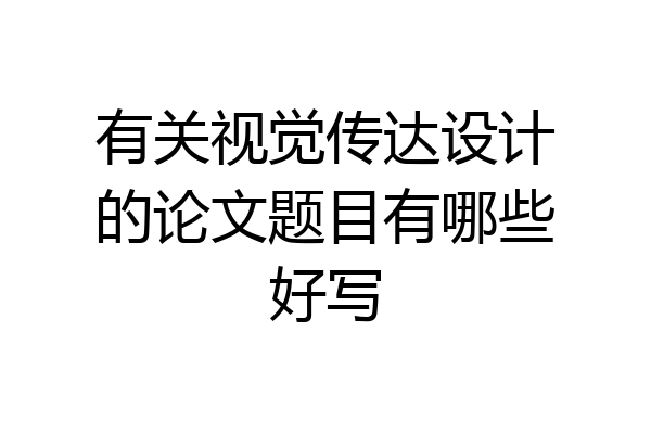 有关视觉传达设计的论文题目有哪些好写
