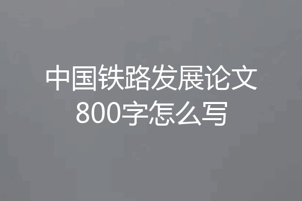 中国铁路发展论文800字怎么写
