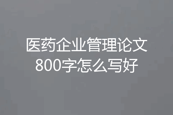 医药企业管理论文800字怎么写好