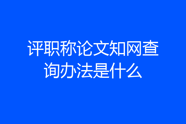 评职称论文知网查询办法是什么