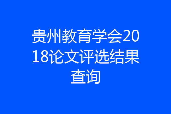 贵州教育学会2018论文评选结果查询