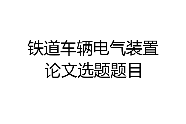 铁道车辆电气装置论文选题题目