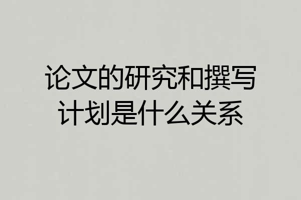 论文的研究和撰写计划是什么关系