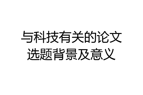 与科技有关的论文选题背景及意义