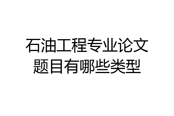 石油工程专业论文题目有哪些类型