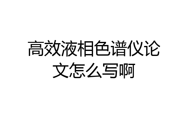 高效液相色谱仪论文怎么写啊