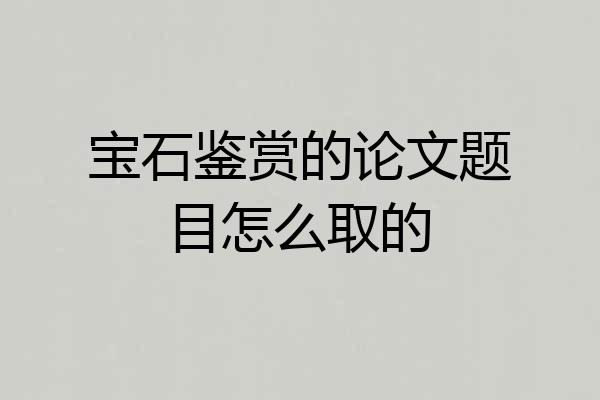 宝石鉴赏的论文题目怎么取的