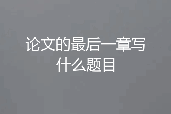 论文的最后一章写什么题目