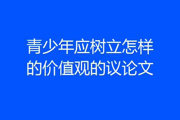 青少年应树立怎样的价值观的议论文