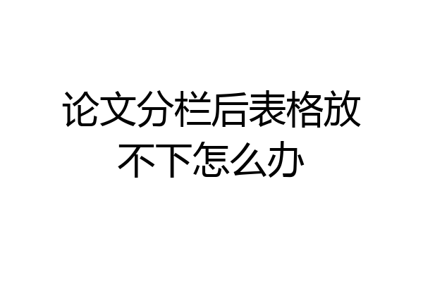 论文分栏后表格放不下怎么办