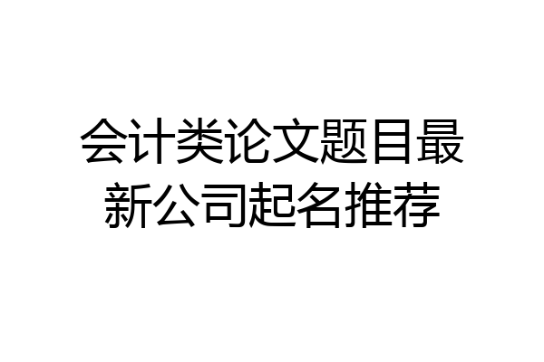 会计类论文题目最新公司起名推荐