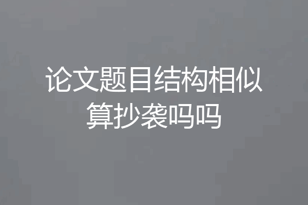 论文题目结构相似算抄袭吗吗