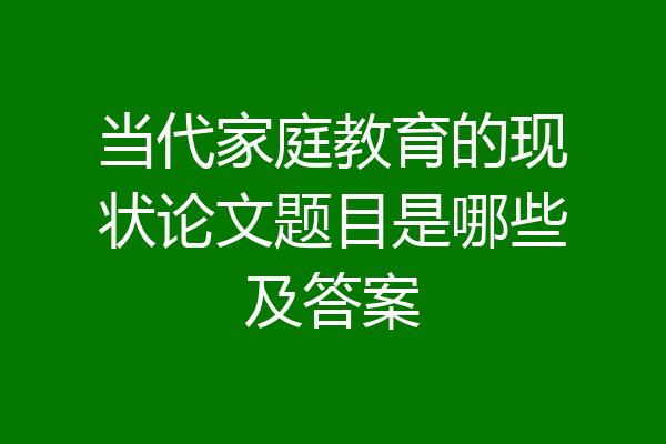 当代家庭教育的现状论文题目是哪些及答案