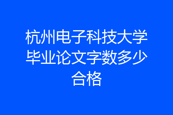 杭州电子科技大学毕业论文字数多少合格