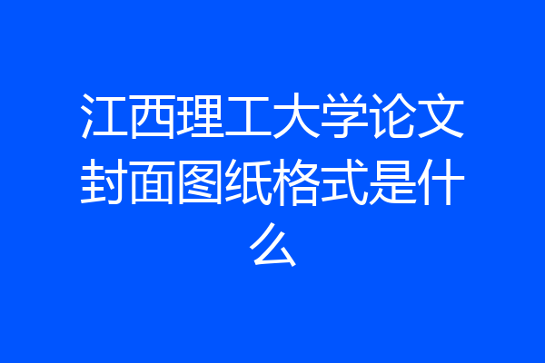 江西理工大学论文封面图纸格式是什么