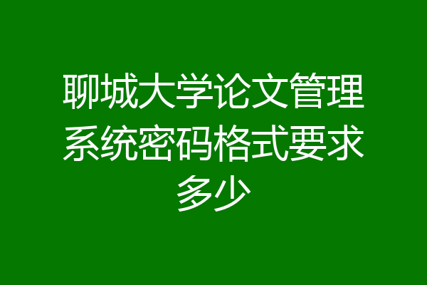 聊城大学论文管理系统密码格式要求多少