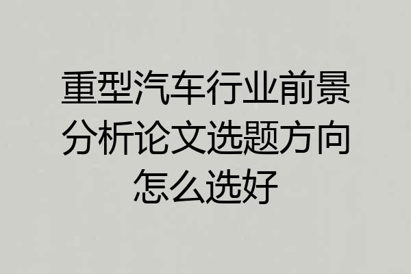 重型汽车行业前景分析论文选题方向怎么选好