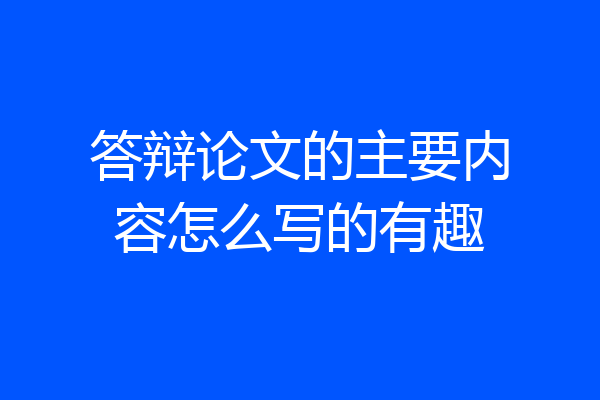 答辩论文的主要内容怎么写的有趣