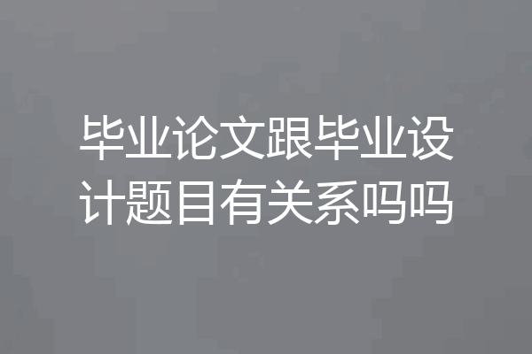 毕业论文跟毕业设计题目有关系吗吗