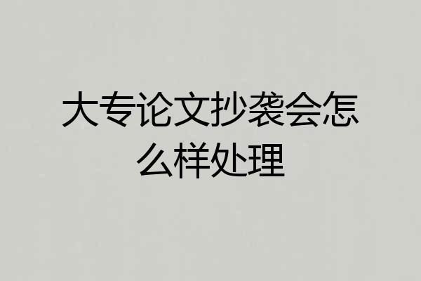 大专论文抄袭会怎么样处理
