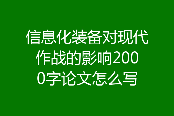 信息化装备对现代作战的影响2000字论文怎么写