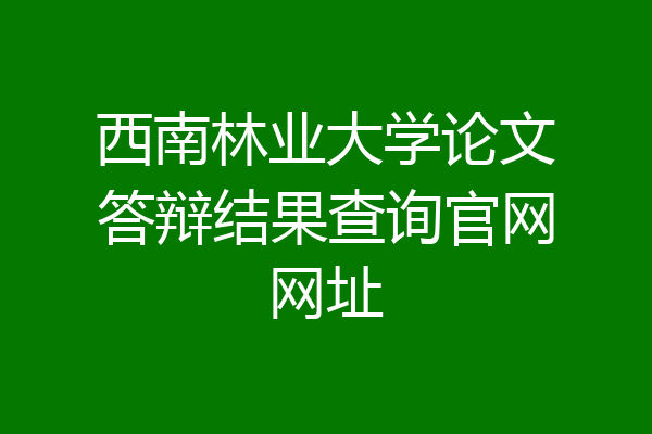 西南林业大学论文答辩结果查询官网网址