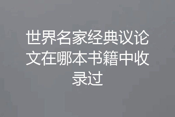 世界名家经典议论文在哪本书籍中收录过