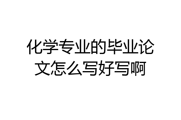 化学专业的毕业论文怎么写好写啊