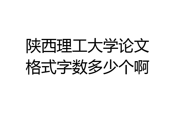 陕西理工大学论文格式字数多少个啊