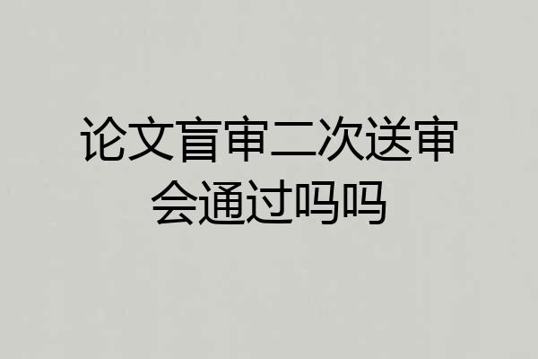 论文盲审二次送审会通过吗吗