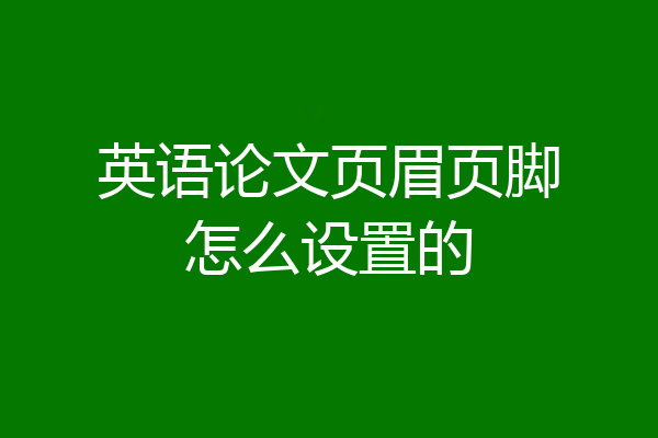 英语论文页眉页脚怎么设置的