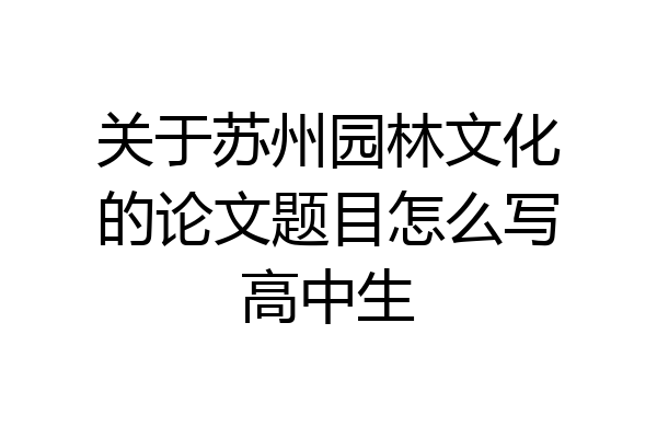 关于苏州园林文化的论文题目怎么写高中生