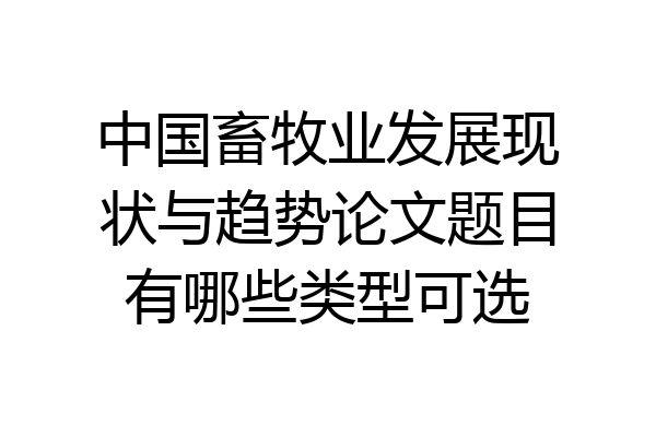 中国畜牧业发展现状与趋势论文题目有哪些类型可选