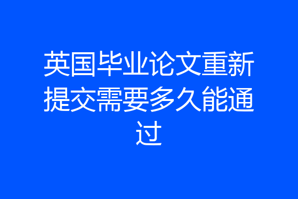英国毕业论文重新提交需要多久能通过