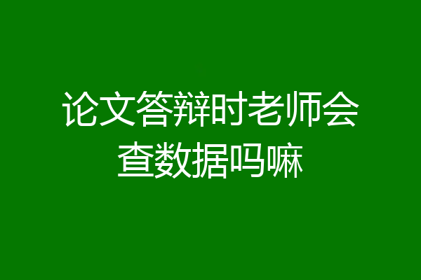 论文答辩时老师会查数据吗嘛