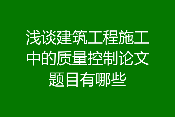 浅谈建筑工程施工中的质量控制论文题目有哪些