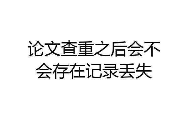 论文查重之后会不会存在记录丢失