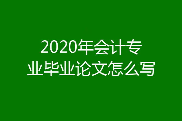 2020年会计专业毕业论文怎么写