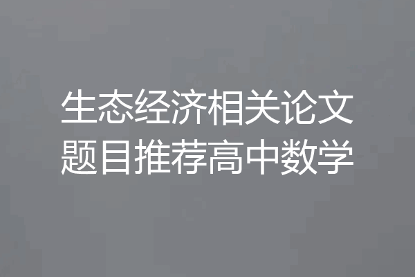 生态经济相关论文题目推荐高中数学