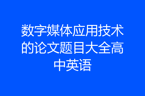数字媒体应用技术的论文题目大全高中英语
