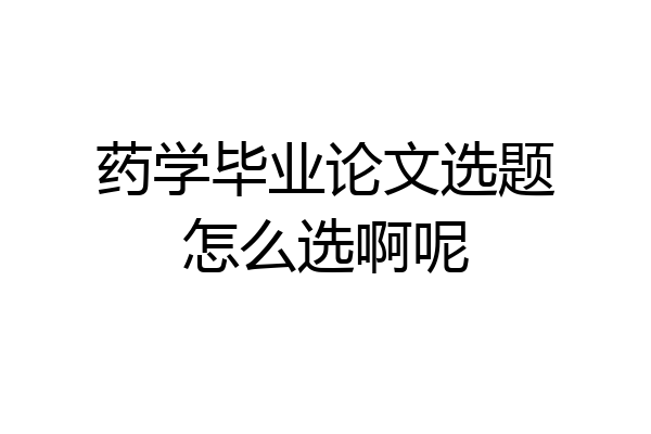 药学毕业论文选题怎么选啊呢