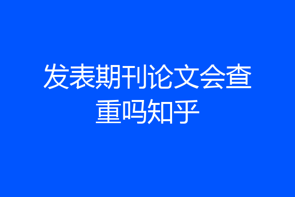 发表期刊论文会查重吗知乎