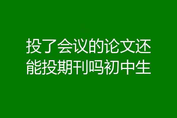 投了会议的论文还能投期刊吗初中生